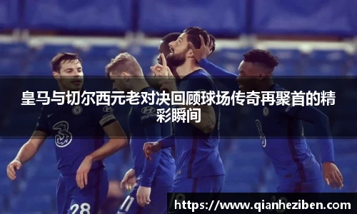 皇马与切尔西元老对决回顾球场传奇再聚首的精彩瞬间