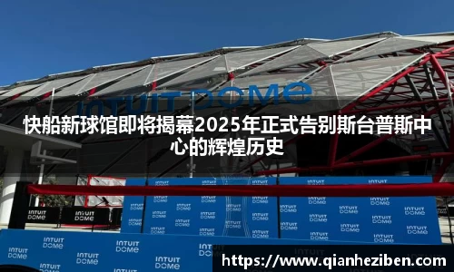 快船新球馆即将揭幕2025年正式告别斯台普斯中心的辉煌历史