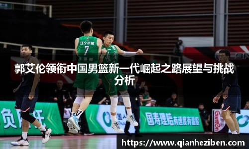 郭艾伦领衔中国男篮新一代崛起之路展望与挑战分析